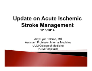 Update on Acute Ischemic
Stroke Management
1/15/2014
Amy Lynn Teleron, MD
Assistant Professor, Internal Medicine
UVM College of Medicine
PCIM Hospitalist

 