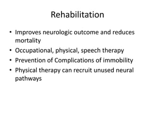 Rehabilitation
• Improves neurologic outcome and reduces
mortality
• Occupational, physical, speech therapy
• Prevention of Complications of immobility
• Physical therapy can recruit unused neural
pathways
 