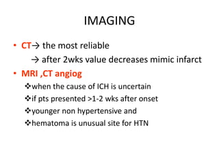 IMAGING
• CT→ the most reliable
→ after 2wks value decreases mimic infarct
• MRI ,CT angiog
when the cause of ICH is uncertain
if pts presented >1-2 wks after onset
younger non hypertensive and
hematoma is unusual site for HTN
 