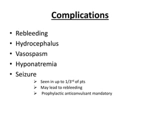 Complications
• Rebleeding
• Hydrocephalus
• Vasospasm
• Hyponatremia
• Seizure
 Seen in up to 1/3rd of pts
 May lead to rebleeding
 Prophylactic anticonvulsant mandatory
 
