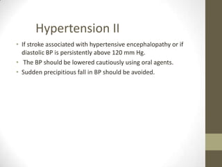 If stroke associated with hypertensive encephalopathy or if diastolic BP is persistently above 120 mm Hg. The BP should be lowered cautiously using oral agents. Sudden precipitious fall in BP should be avoided.Hypertension II