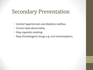 Secondary PreventationControl hypertension and diabetes mellitus.Correct lipid abnormality.Stop cigarette smoking.Stop thrombogenic drugs e.g. oral contraceptives.