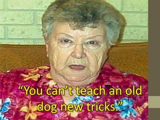 “You can’t teach an old dog new tricks.”
