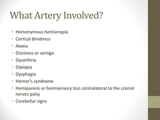 What Artery Involved?Homonymous hemianopiaCortical blindnessAtaxiaDizziness or vertigoDysarthriaDiplopiaDysphagiaHorner’s syndromeHemiparesis or hemisensory loss contralateral to the cranial nerves palsyCerebellar signs