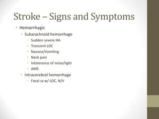 Stroke – Signs and SymptomsHemorrhagicSubarachnoid hemorrhageSudden severe HATransient LOCNausea/VomitingNeck painIntolerance of noise/lightAMSIntracerebral hemorrhageFocal sx w/ LOC, N/V