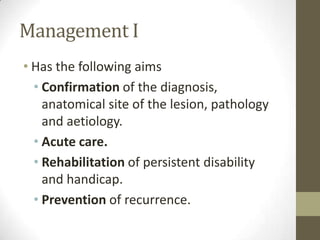 Management IHas the following aimsConfirmation of the diagnosis, anatomical site of the lesion, pathology and aetiology.Acute care.Rehabilitation of persistent disability and handicap.Prevention of recurrence.