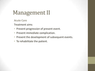 Management IIAcute CareTreatment aimsPrevent progression of present event.Prevent immediate complication.Prevent the development of subsequent events.To rehabilitate the patient.