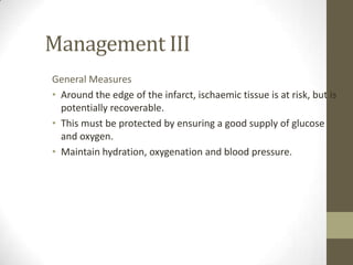 Management IIIGeneral MeasuresAround the edge of the infarct, ischaemic tissue is at risk, but is potentially recoverable. This must be protected by ensuring a good supply of glucose and oxygen.Maintain hydration, oxygenation and blood pressure.