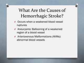 What Are the Causes of
Hemorrhagic Stroke?
O Occurs when a weakened blood vessel
ruptures
O Aneurysms: Ballooning of a weakened
region of a blood vessel
O Arteriovenous Malformations (AVMs):
abnormal blood vessels
 