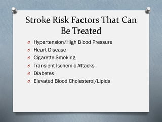 Stroke Risk Factors That Can
Be Treated
O Hypertension/High Blood Pressure
O Heart Disease
O Cigarette Smoking
O Transient Ischemic Attacks
O Diabetes
O Elevated Blood Cholesterol/Lipids
 