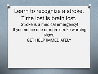Learn to recognize a stroke.
Time lost is brain lost.
Stroke is a medical emergency!
If you notice one or more stroke warning
signs,
GET HELP IMMEDIATELY
 
