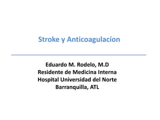 Stroke y Anticoagulacíon Eduardo M. Rodelo, M.D Residente de Medicina Interna Hospital Universidad del Norte Barranquilla, ATL 