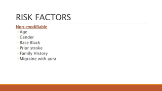 RISK FACTORS
Non-modifiable
◦ Age
◦ Gender
◦ Race Black
◦ Prior stroke
◦ Family History
◦ Migraine with aura
 