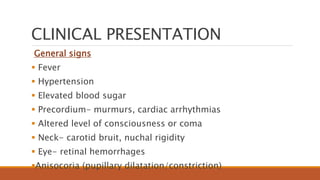 CLINICAL PRESENTATION
General signs
 Fever
 Hypertension
 Elevated blood sugar
 Precordium- murmurs, cardiac arrhythmias
 Altered level of consciousness or coma
 Neck- carotid bruit, nuchal rigidity
 Eye- retinal hemorrhages
Anisocoria (pupillary dilatation/constriction)
 