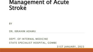 Management of Acute
Stroke
BY
DR. IBRAHIM ADAMU
DEPT. OF INTERNAL MEDICINE
STATE SPECIALIST HOSPITAL, GOMBE
31ST JANUARY, 2023
 