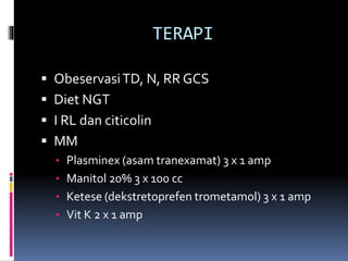 TERAPI
 ObeservasiTD, N, RR GCS
 Diet NGT
 I RL dan citicolin
 MM
• Plasminex (asam tranexamat) 3 x 1 amp
• Manitol 20% 3 x 100 cc
• Ketese (dekstretoprefen trometamol) 3 x 1 amp
• Vit K 2 x 1 amp
 