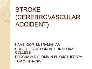 STROKE
(CEREBROVASCULAR
ACCIDENT)
NAME: GOPI SUBRAMANIAM
COLLEGE: VICTORIA INTERNATIONAL
COLLEGE
PROGRAM: DIPLOMA IN PHYSIOTHERAPY
TOPIC: STROKE
 