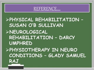 REFERENCE....
PHYSICAL REHABILITATION –
SUSAN O’B SULLIVAN
NEUROLOGICAL
REHABILITATION – DARCY
UMPHRED
PHYSIOTHERAPY IN NEURO
CONDITIONS – GLADY SAMUEL
RAJ
 