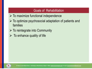 Goals of Rehabilitation
 To maximize functional independence
 To optimize psychosocial adaptation of patients and
families
 To reintegrate into Community
 To enhance quality of life
 