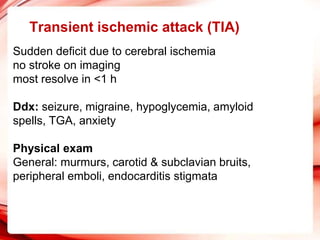 Transient ischemic attack (TIA)
Sudden deficit due to cerebral ischemia
no stroke on imaging
most resolve in <1 h
Ddx: seizure, migraine, hypoglycemia, amyloid
spells, TGA, anxiety
Physical exam
General: murmurs, carotid & subclavian bruits,
peripheral emboli, endocarditis stigmata
 