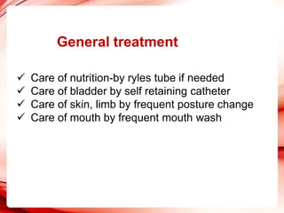 General treatment
 Care of nutrition-by ryles tube if needed
 Care of bladder by self retaining catheter
 Care of skin, limb by frequent posture change
 Care of mouth by frequent mouth wash
 