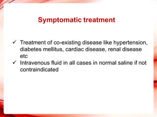Symptomatic treatment
 Treatment of co-existing disease like hypertension,
diabetes mellitus, cardiac disease, renal disease
etc
 Intravenous fluid in all cases in normal saline if not
contraindicated
 