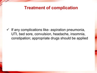 Treatment of complication
 If any complications like- aspiration pneumonia,
UTI, bed sore, convulsion, headache, insomnia,
constipation; appropriate drugs should be applied
 