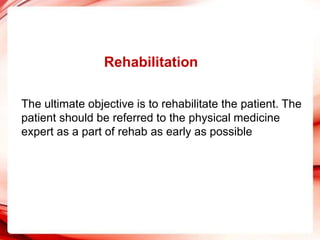 Rehabilitation
The ultimate objective is to rehabilitate the patient. The
patient should be referred to the physical medicine
expert as a part of rehab as early as possible
 