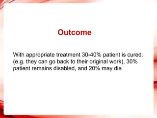 Outcome
With appropriate treatment 30-40% patient is cured.
(e.g. they can go back to their original work), 30%
patient remains disabled, and 20% may die
 