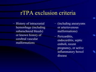 rTPA exclusion criteria History of intracranial hemorrhage (including subarachnoid bleeds) or known history of cerebral vascular malformations (including aneurysms or arteriovenous malformations)  Pericarditis, endocarditis, septic emboli, recent pregnancy, or active inflammatory bowel disease  