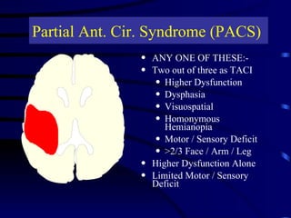 ANY ONE OF THESE:-  Two out of three as TACI  Higher Dysfunction  Dysphasia  Visuospatial Homonymous Hemianopia  Motor / Sensory Deficit  >2/3 Face / Arm / Leg Higher Dysfunction Alone  Limited Motor / Sensory Deficit Partial Ant. Cir. Syndrome (PACS) 
