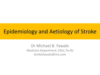 Epidemiology and Aetiology of Stroke
Dr Michael B. Fawale
Medicine Department, OAU, Ile-Ife
bimbofawale@live.com
 