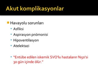  Havayolu sorunları
  Asfiksi
  Aspirasyon pnömonisi
  Hipoventilasyon
  Atelektazi


  “Entübe edilen iskemik SVO’lu hastaların %50’si
   30 gün içinde ölür.”
 