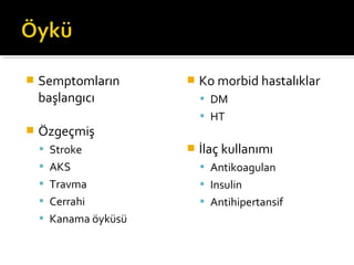    Semptomların         Ko morbid hastalıklar
    başlangıcı             DM
                           HT
   Özgeçmiş
     Stroke             İlaç kullanımı
     AKS                  Antikoagulan
     Travma               Insulin
     Cerrahi              Antihipertansif
     Kanama öyküsü
 