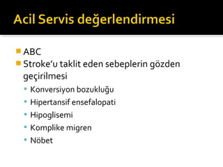  ABC
 Stroke’u taklit eden sebeplerin gözden
 geçirilmesi
  Konversiyon bozukluğu
  Hipertansif ensefalopati
  Hipoglisemi
  Komplike migren
  Nöbet
 