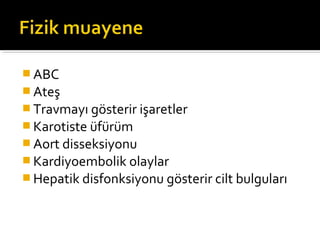  ABC
 Ateş
 Travmayı gösterir işaretler
 Karotiste üfürüm
 Aort disseksiyonu
 Kardiyoembolik olaylar
 Hepatik disfonksiyonu gösterir cilt bulguları
 