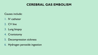 CEREBRAL GAS EMBOLISM
Causes include:
1. IV catheter
2. CV line
3. Lung biopsy
4. Craniotomy
5. Decompression sickness
6. Hydrogen peroxide ingestion
 