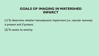 GOALS OF IMAGING IN WATERSHED
INFARCT
(1)To determine whether hemodynamic impairment (i.e., vascular stenosis)
is present and, if present,
(2)To assess its severity.
 