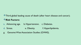 Third global leading cause of death (after heart disease and cancer);
Risk Factors:
a. Advancing age. b. Hypertension. c. Diabetes.
d. Stress. e. Obesity. f. Hyperlipidemia.
g. Genome Wise Association Studies (GWAS).
 