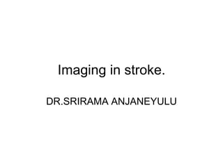 Imaging in stroke. DR.SRIRAMA ANJANEYULU 