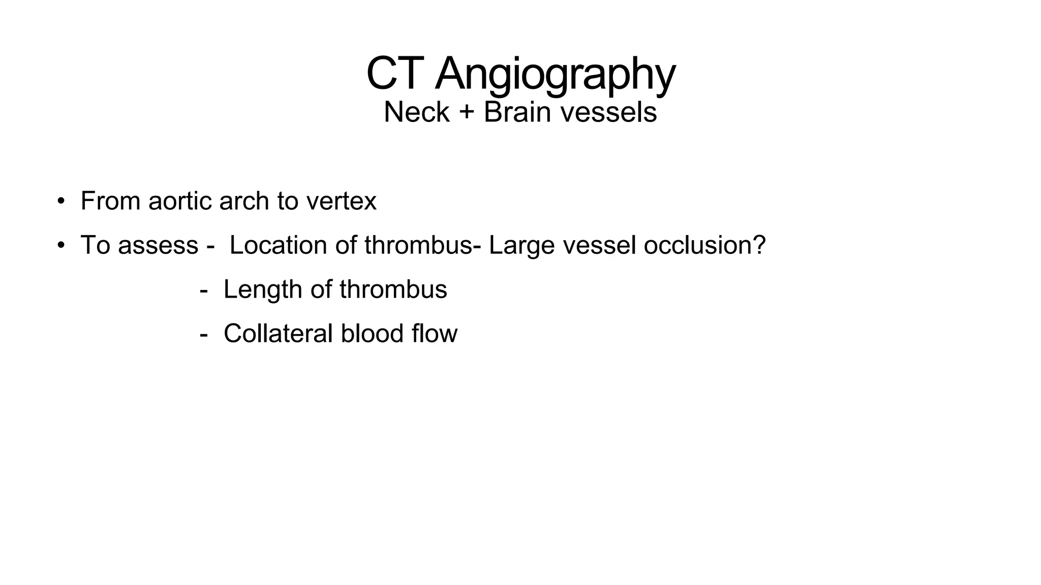 CT Angiography
Neck + Brain vessels
• From aortic arch to vertex
• To assess - Location of thrombus- Large vessel occlusion?
- Length of thrombus
- Collateral blood flow
 