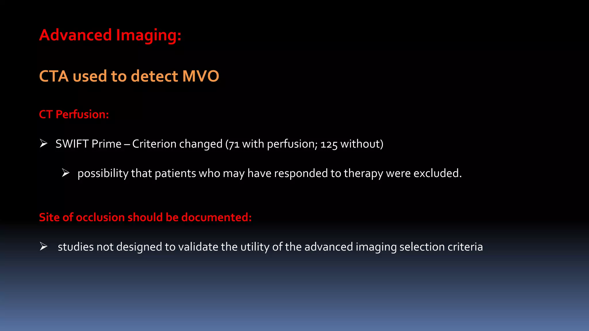 Advanced Imaging:
CTA used to detect MVO
CT Perfusion:
 SWIFT Prime – Criterion changed (71 with perfusion; 125 without)
 possibility that patients who may have responded to therapy were excluded.
Site of occlusion should be documented:
 studies not designed to validate the utility of the advanced imaging selection criteria
 