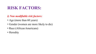 RISK FACTORS:
i) Non modifiable risk factors:
• Age (more than 60 years)
• Gender (women are more likely to die)
• Race (AfricanAmericans)
• Heredity
 