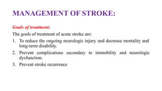 MANAGEMENT OF STROKE:
Goals of treatment:
The goals of treatment of acute stroke are:
1. To reduce the ongoing neurologic injury and decrease mortality and
long-term disability.
2. Prevent complications secondary
dysfunction.
3. Prevent stroke recurrence
to immobility and neurologic
 