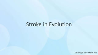 Stroke in Evolution
Ade Wijaya, MD – March 2018
 