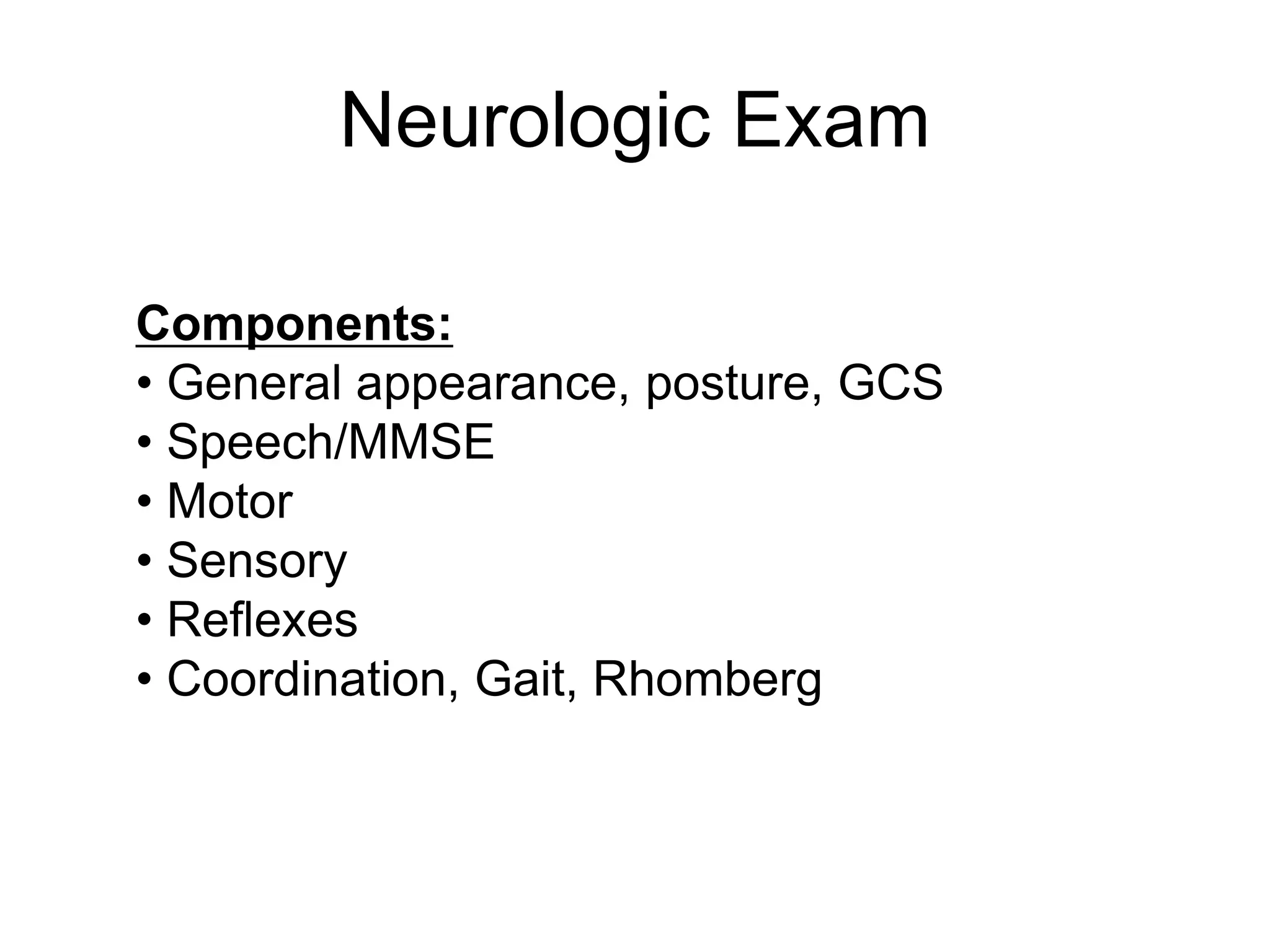 Components:
• General appearance, posture, GCS
• Speech/MMSE
• Motor
• Sensory
• Reflexes
• Coordination, Gait, Rhomberg
Neurologic Exam
 