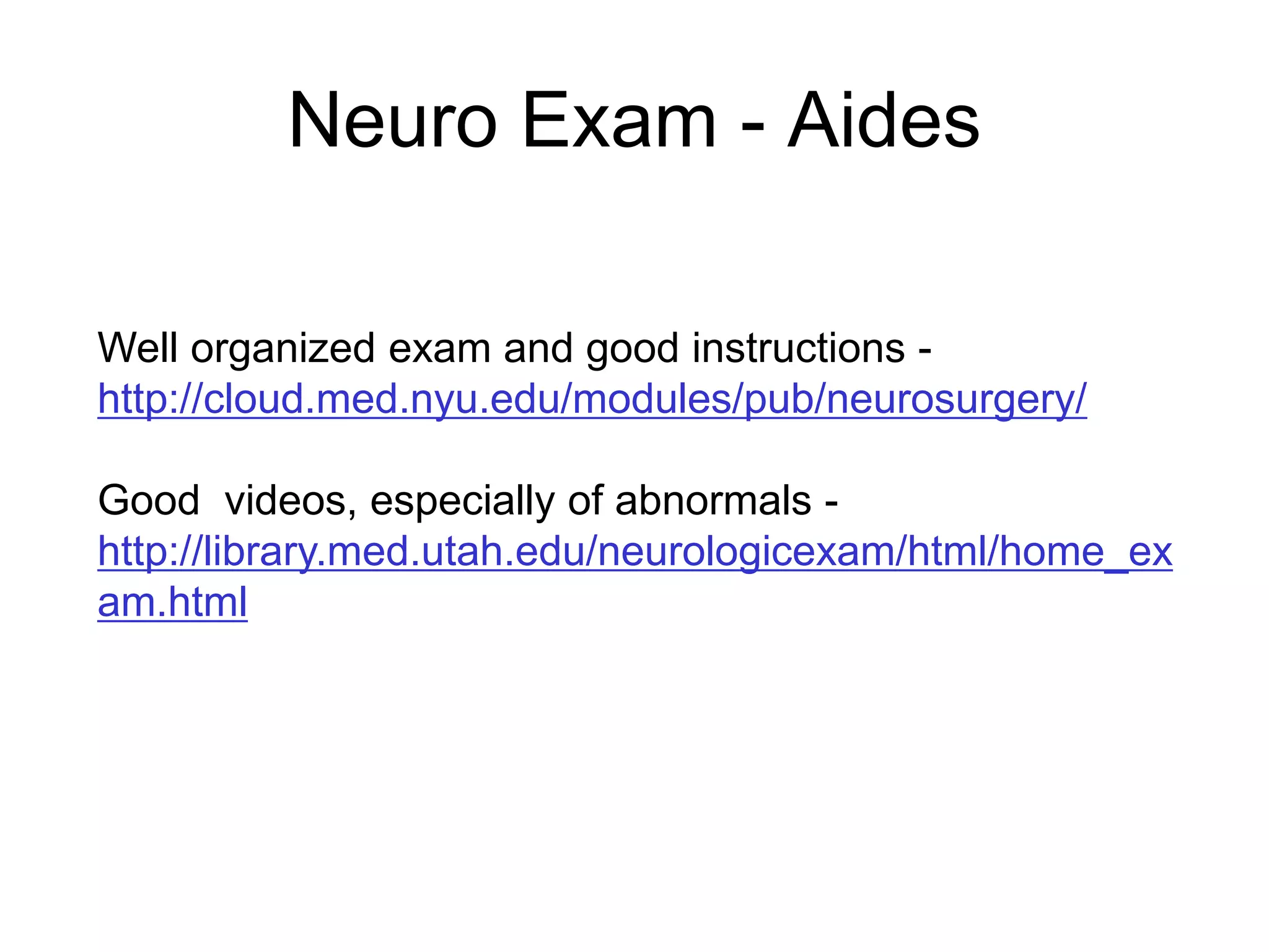 Well organized exam and good instructions -
http://cloud.med.nyu.edu/modules/pub/neurosurgery/
Good videos, especially of abnormals -
http://library.med.utah.edu/neurologicexam/html/home_ex
am.html
Neuro Exam - Aides
 