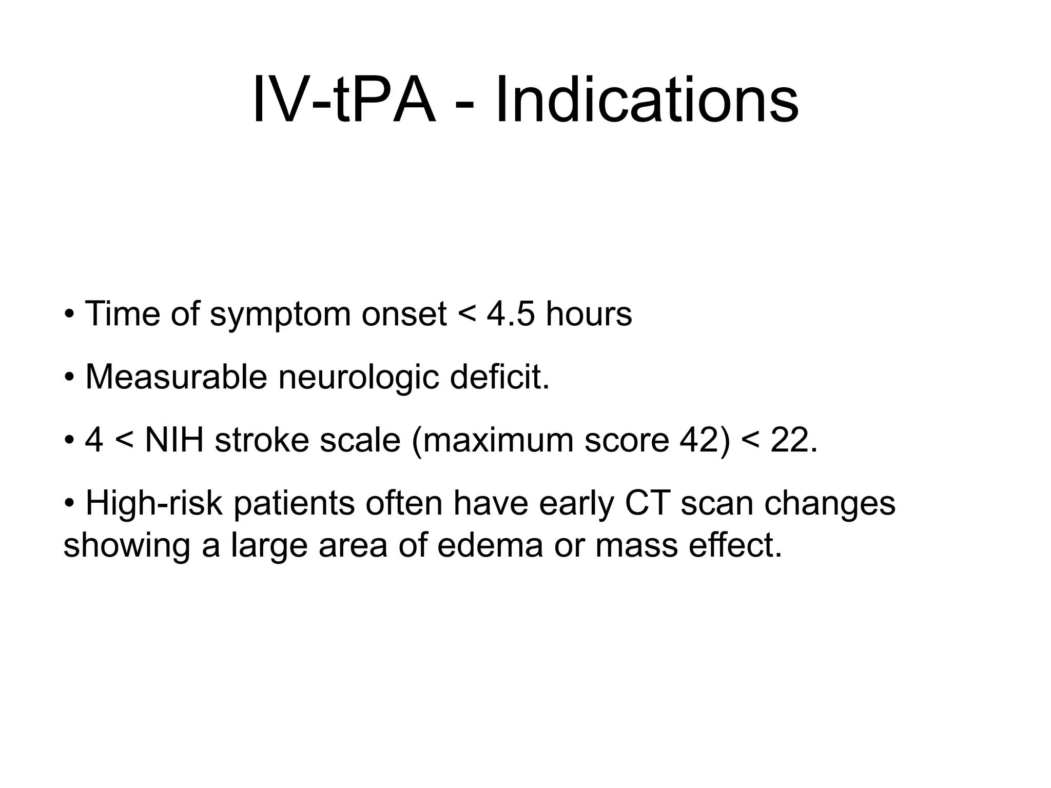 IV-tPA - Indications
• Time of symptom onset < 4.5 hours
• Measurable neurologic deficit.
• 4 < NIH stroke scale (maximum score 42) < 22.
• High-risk patients often have early CT scan changes
showing a large area of edema or mass effect.
 