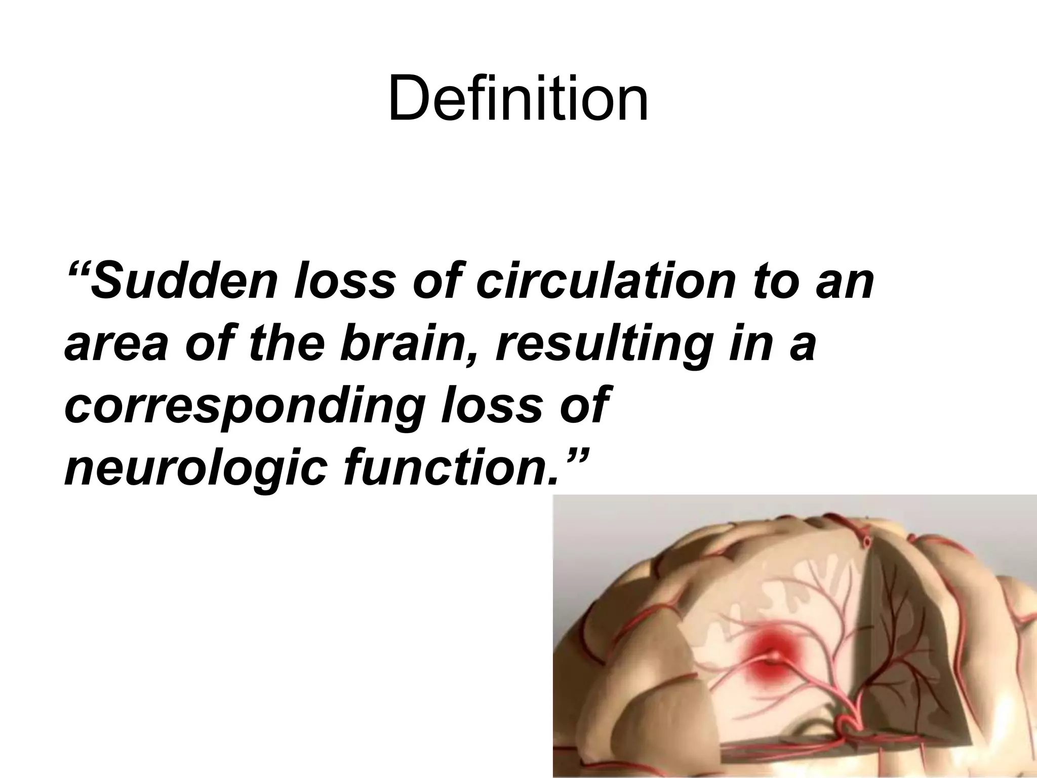 “Sudden loss of circulation to an
area of the brain, resulting in a
corresponding loss of
neurologic function.”
Definition
 