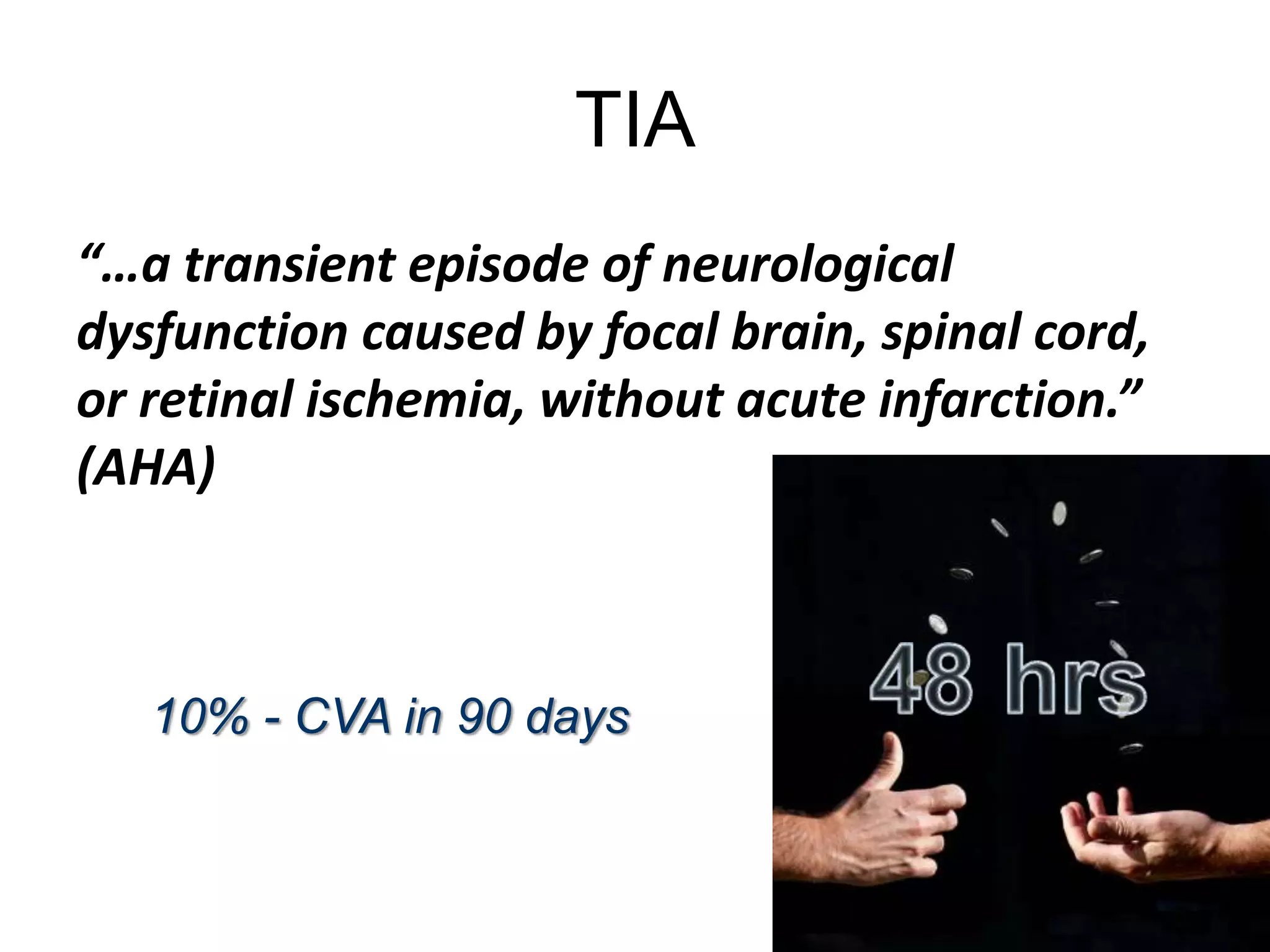 TIA
“…a transient episode of neurological
dysfunction caused by focal brain, spinal cord,
or retinal ischemia, without acute infarction.”
(AHA)
10% - CVA in 90 days
 